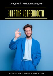 Энергия уверенности. Как построить твёрдую веру в себя