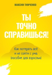 Ты точно справишься! Как потерять всё и не сойти с ума (пособие для взрослых)