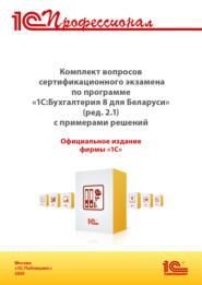 Комплект вопросов сертификационного экзамена «1С:Профессионал» по программе «1С:Бухгалтерия 8 для Беларуси» (ред.2.1) с примерами решений (+ epub). Версия экзамена – май 2025
