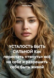 УСТАЛОСТЬ БЫТЬ СИЛЬНОЙ Как перестать «тянуть» всё на себе и разрешить себе быть живой