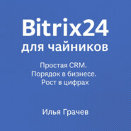Bitrix24 для чайников. Простая CRM. Порядок в бизнесе. Рост в цифрах