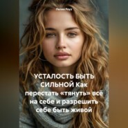 УСТАЛОСТЬ БЫТЬ СИЛЬНОЙ Как перестать «тянуть» всё на себе и разрешить себе быть живой
