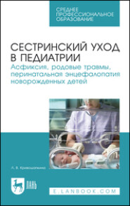 Сестринский уход в педиатрии. Асфиксия, родовые травмы, перинатальная энцефалопатия новорожденных детей. Учебно-методическое пособие для СПО. 5-е издание, стереотипное