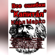 Все ошибки «Капита́л» Карл Маркс. Ошибки, повлиявшие на судьбу всего человечества. Ошибки, влияние которых мы испытываем и сейчас. Ошибки, влияние которых будут испытывать на себе наши правнуки…