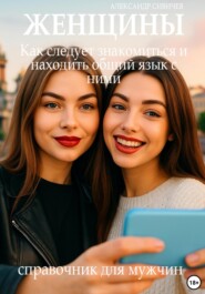 Женщины: Как следует знакомиться и находить общий язык с ними. Справочник для мужчин