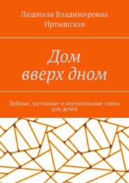 Дом вверх дном. Добрые, шутливые и поучительные стихи для детей