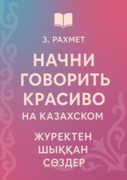 Начни говорить красиво на казахском. Жүректен шыққан сөздер