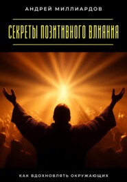 Секреты позитивного влияния. Как вдохновлять окружающих