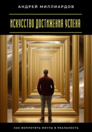 Искусство достижения успеха. Как воплотить мечты в реальность
