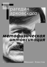 Трагедия Тарковского – «метафизическая интоксикация». Фильмы Андрея Тарковского как зеркало идеологического кризиса и распада СССР. Издание второе – исправленное и дополненное