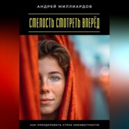Смелость смотреть вперёд. Как преодолевать страх неизвестности