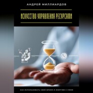 Искусство управления ресурсами. Как использовать своё время и энергию с умом