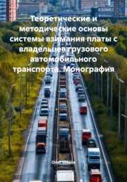Теоретические и методические основы системы взимания платы с владельцев грузового автомобильного транспорта. Монография