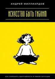 Искусство быть гибким. Как сохранять адаптивность в любой ситуации