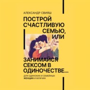 Построй счастливую семью, или занимайся сексом в одиночестве Для одиноких и семейных ЖЕНЩИН и мужчин