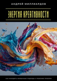 Энергия креативности. Как находить необычные подходы к решению проблем