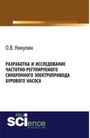 Разработка и исследование частотно-регулируемого синхронного электропривода бурового насоса. (Аспирантура, Бакалавриат, Магистратура). Монография.