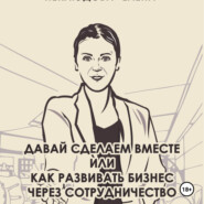 Давай сделаем вместе или как развивать бизнес через сотрудничество. Практические советы руководителя комитета по партнёрству