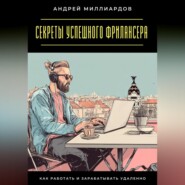 Секреты успешного фрилансера. Как работать и зарабатывать удаленно