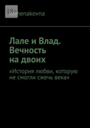 Лале и Влад. Вечность на двоих. «История любви, которую не смогли сжечь века»