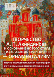 Творчество А. П. Акиндинова и основание нового стиля в изобразительном искусстве – орнаментализм. Научно-исследовательская монография об уникальном российском художнике