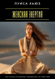 Женская энергия. Как строить отношения с женщинами, не теряя себя