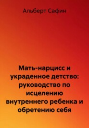 Мать-нарцисс и украденное детство: руководство по исцелению внутреннего ребенка и обретению себя