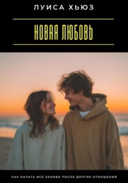 Новая любовь. Как начать все заново после долгих отношений