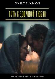 Путь к здоровой любви. Как не терять себя в отношениях