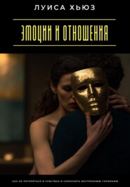 Эмоции и отношения. Как не потеряться в чувствах и сохранить внутреннюю гармонию