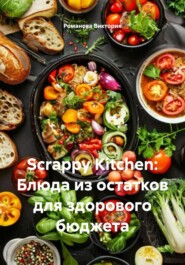 Scrappy Kitchen: Блюда из остатков для здорового бюджета