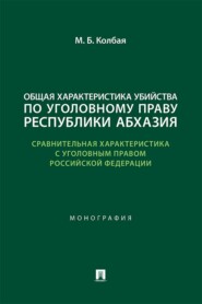 Общая характеристика убийства по уголовному праву Республики Абхазия (сравнительная характеристика с уголовным правом РФ). Монография