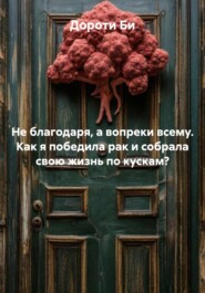 Не благодаря, а вопреки всему. Как я победила рак и собрала свою жизнь по кускам?