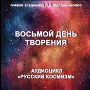 Восьмой день творения. Очерк академика Л.В.Шапошниковой. Аудиоцикл «Русский космизм»