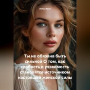 Ты не обязана быть сильной О том, как слабость и уязвимость становятся источником настоящей женской силы