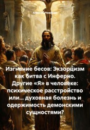 Изгнание бесов: Экзорцизм как битва с Инферно. Другие «Я» в человеке: психическое расстройство или… духовная болезнь и одержимость демонскими сущностями?