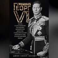 Король Георг VI. Жизнь и царствование наследника Виндзорской династии, главы Британской империи в годы Второй мировой войны