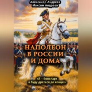 Наполеон в России и дома. «Я – Бонапарт и буду драться до конца!»
