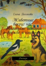 Животные вокруг нас. Маленькие истории о дружбе и смелости. Рассказы