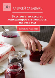 Вкус лета: искусство консервировать компоты на весь год. Сладкие рецепты