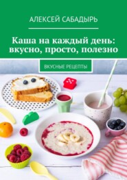 Каша на каждый день: вкусно, просто, полезно. Вкусные рецепты