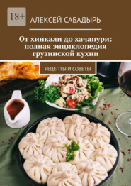 От хинкали до хачапури: полная энциклопедия грузинской кухни. Рецепты и советы