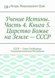 Учение Истины. Часть 4. Книга 5. Царство Божье на Земле – СССР. СССР – Союз Свободных Социалистических Республик