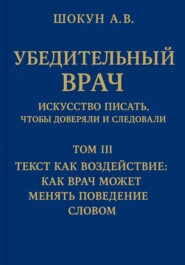 Убедительный врач: искусство писать, чтобы доверяли и следовали. Том III. Текст как воздействие: как врач может менять поведение словом