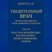 Убедительный врач: искусство писать, чтобы доверяли и следовали Том III. Текст как воздействие: как врач может менять поведение словом