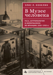 В Музее человека. Раса, антропология и империализм во Франции, 1850–1950 годы