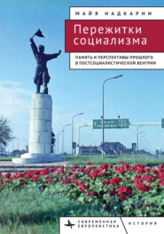 Пережитки социализма. Память и перспективы прошлого в постсоциалистической Венгрии