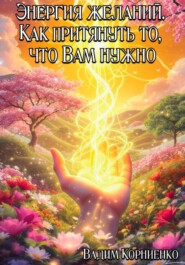 Энергия желаний. Как притянуть то, что Вам нужно