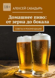 Домашнее пиво: от зерна до бокала. Советы и рекомендации