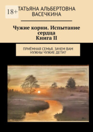 Чужие корни. Испытание сердца. Книга II. Приёмная семья. Зачем вам нужны чужие дети?